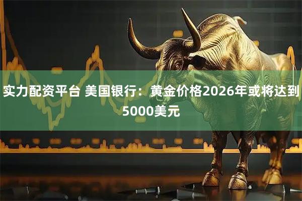实力配资平台 美国银行：黄金价格2026年或将达到5000美元