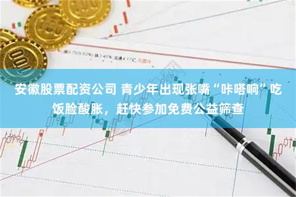 安徽股票配资公司 青少年出现张嘴“咔嗒响”吃饭脸酸胀,赶快参加免费公益筛查