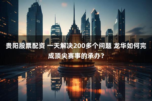 贵阳股票配资 一天解决200多个问题 龙华如何完成顶尖赛事的承办?