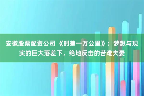 安徽股票配资公司 《时差一万公里》:梦想与现实的巨大落差下,绝地反击的苦难夫妻