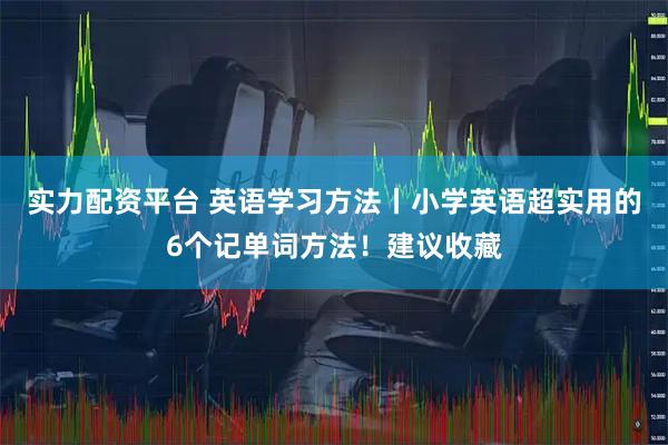实力配资平台 英语学习方法丨小学英语超实用的6个记单词方法!建议收藏
